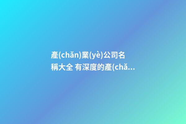 產(chǎn)業(yè)公司名稱大全 有深度的產(chǎn)業(yè)公司名字,起名之家-第1張-公司起名-玄機(jī)派